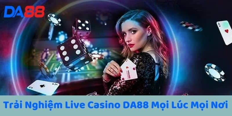 Trải Nghiệm Live Casino DA88 Mọi Lúc Mọi Nơi